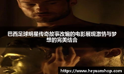 巴西足球明星传奇故事改编的电影展现激情与梦想的完美结合